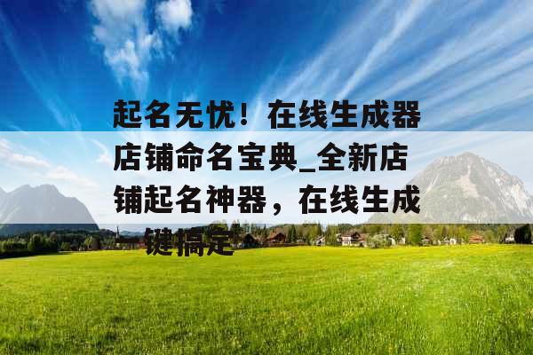 起名无忧!在线生成器店铺命名宝典_全新店铺起名神器,在线生成一键搞定