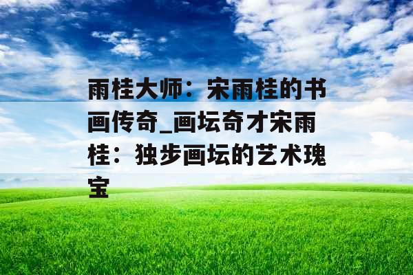 雨桂大师:宋雨桂的书画传奇_画坛奇才宋雨桂:独步画坛的艺术瑰宝 雨桂大师:宋雨桂的书画传奇_画坛奇才宋雨桂:独步画坛的艺术瑰宝