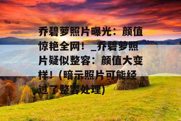 乔碧萝照片曝光:颜值惊艳全网!_乔碧萝照片疑似整容:颜值大变样!(暗示照片可能经过了整容处理) 乔碧萝照片曝光:颜值惊艳全网!_乔碧萝照片疑似整容:颜值大变样!(暗示照片可能经过了整容处理)
