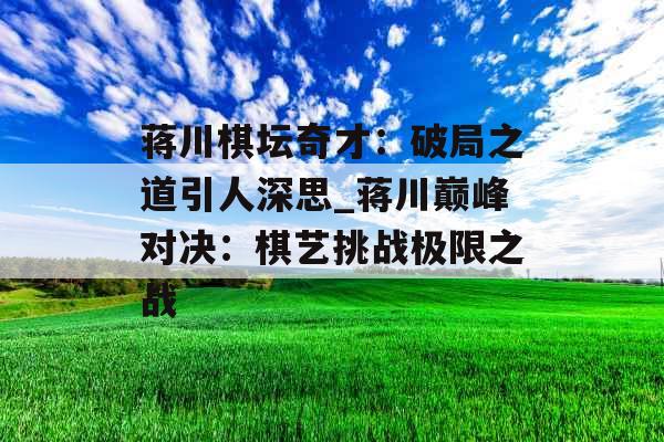 蒋川棋坛奇才：破局之道引人深思_蒋川巅峰对决：棋艺挑战极限之战