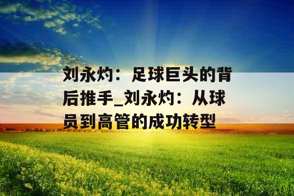 刘永灼：足球巨头的背后推手_刘永灼：从球员到高管的成功转型