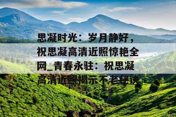 思凝时光：岁月静好，祝思凝高清近照惊艳全网_青春永驻：祝思凝高清近照揭示不老秘诀