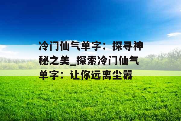冷门仙气单字：探寻神秘之美_探索冷门仙气单字：让你远离尘嚣