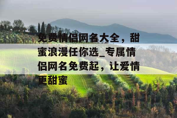 免费情侣网名大全，甜蜜浪漫任你选_专属情侣网名免费起，让爱情更甜蜜
