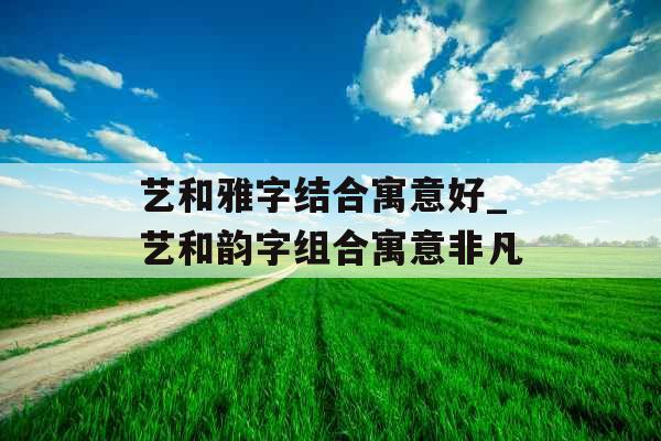艺和雅字结合寓意好_艺和韵字组合寓意非凡