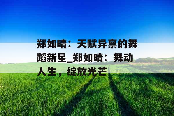 郑如晴：天赋异禀的舞蹈新星_郑如晴：舞动人生，绽放光芒