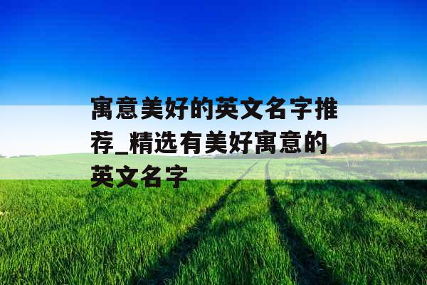 寓意美好的英文名字推荐_精选有美好寓意的英文名字