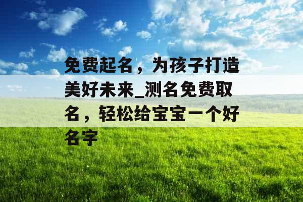 免费起名，为孩子打造美好未来_测名免费取名，轻松给宝宝一个好名字
