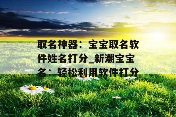 取名神器:宝宝取名软件姓名打分_新潮宝宝名:轻松利用软件打分