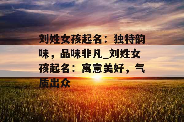 刘姓女孩起名：独特韵味，品味非凡_刘姓女孩起名：寓意美好，气质出众