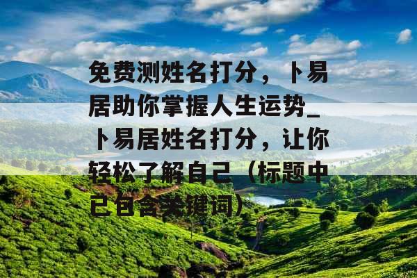 免费测姓名打分，卜易居助你掌握人生运势_卜易居姓名打分，让你轻松了解自己（标题中已包含关键词）