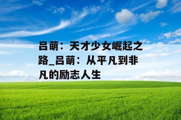 吕萌：天才少女崛起之路_吕萌：从平凡到非凡的励志人生