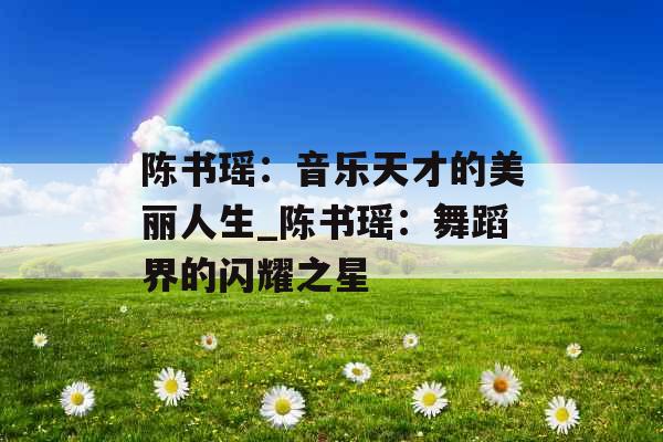 陈书瑶：音乐天才的美丽人生_陈书瑶：舞蹈界的闪耀之星