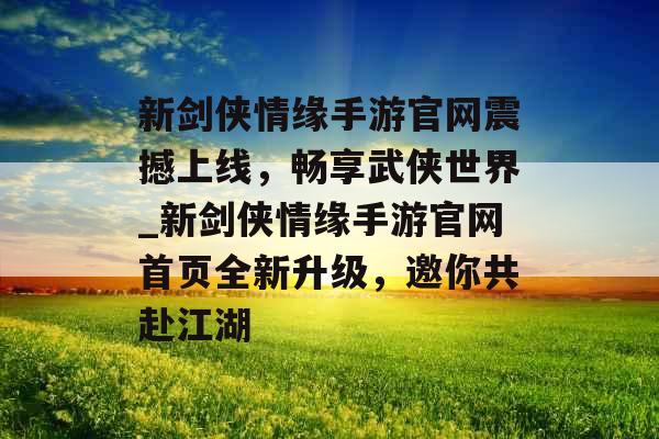 新剑侠情缘手游官网震撼上线，畅享武侠世界_新剑侠情缘手游官网首页全新升级，邀你共赴江湖