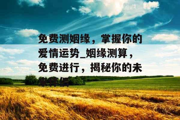 免费测姻缘，掌握你的爱情运势_姻缘测算，免费进行，揭秘你的未来伴侣