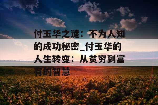 付玉华之谜：不为人知的成功秘密_付玉华的人生转变：从贫穷到富有的智慧