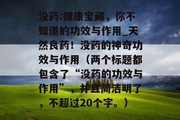 没药:健康宝藏，你不知道的功效与作用_天然良药！没药的神奇功效与作用（两个标题都包含了“没药的功效与作用”，并且简洁明了，不超过20个字。）