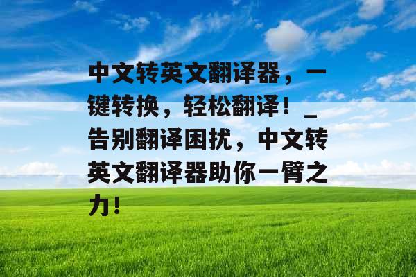 中文转英文翻译器，一键转换，轻松翻译！_告别翻译困扰，中文转英文翻译器助你一臂之力！