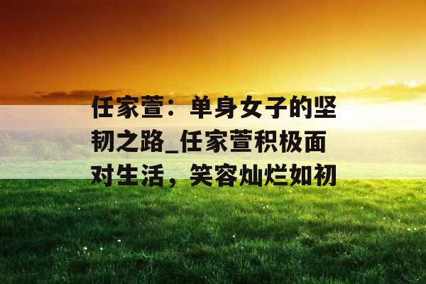 任家萱：单身女子的坚韧之路_任家萱积极面对生活，笑容灿烂如初