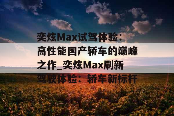奕炫Max试驾体验：高性能国产轿车的巅峰之作_奕炫Max刷新驾驶体验：轿车新标杆