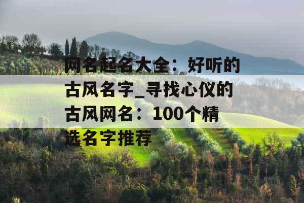 网名起名大全：好听的古风名字_寻找心仪的古风网名：100个精选名字推荐