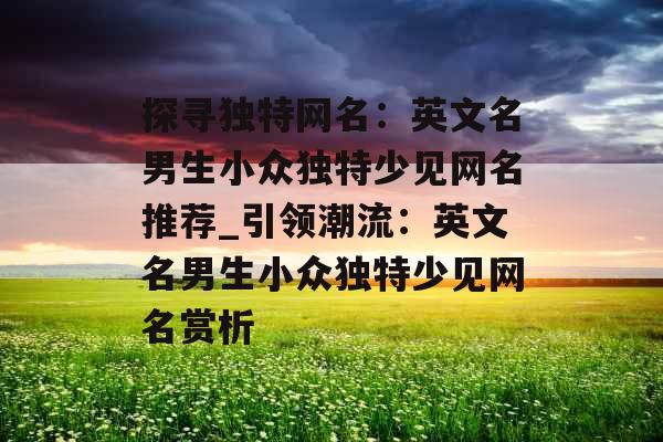 探寻独特网名：英文名男生小众独特少见网名推荐_引领潮流：英文名男生小众独特少见网名赏析