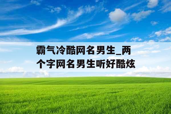 霸气冷酷网名男生_两个字网名男生听好酷炫