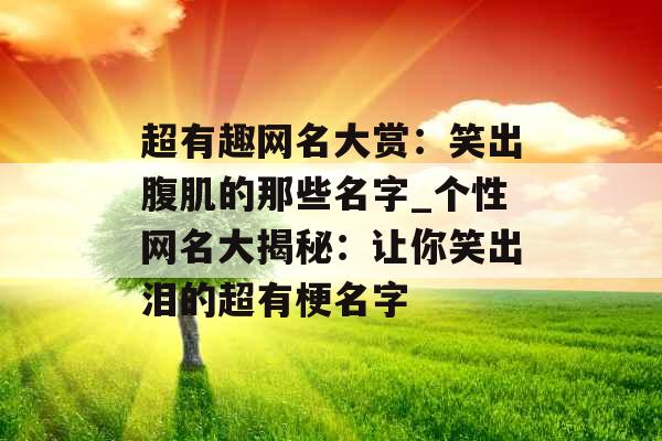 超有趣网名大赏：笑出腹肌的那些名字_个性网名大揭秘：让你笑出泪的超有梗名字