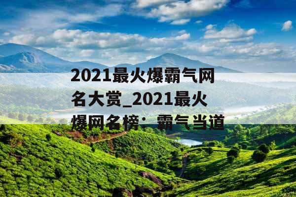 2021最火爆霸气网名大赏_2021最火爆网名榜：霸气当道