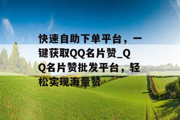 快速自助下单平台，一键获取QQ名片赞_QQ名片赞批发平台，轻松实现海量赞