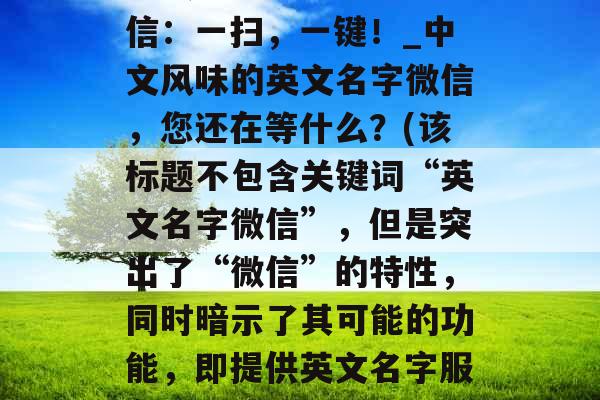 寻找有趣的英文名字微信：一扫，一键！_中文风味的英文名字微信，您还在等什么？(该标题不包含关键词“英文名字微信”，但是突出了“微信”的特性，同时暗示了其可能的功能，即提供英文名字服务。)