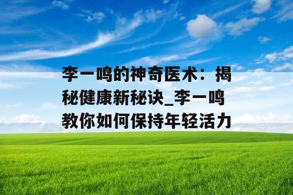 李一鸣的神奇医术：揭秘健康新秘诀_李一鸣教你如何保持年轻活力