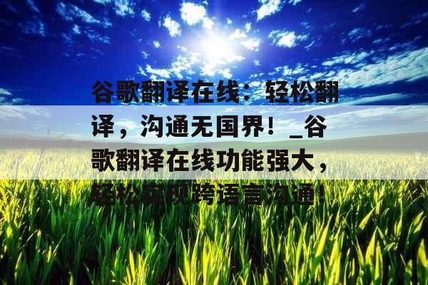 谷歌翻译在线：轻松翻译，沟通无国界！_谷歌翻译在线功能强大，轻松实现跨语言沟通！