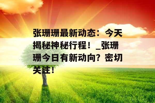 张珊珊最新动态：今天揭秘神秘行程！_张珊珊今日有新动向？密切关注！