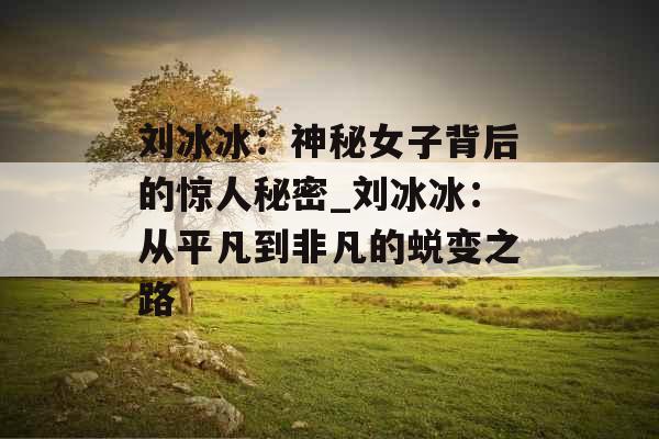 刘冰冰：神秘女子背后的惊人秘密_刘冰冰：从平凡到非凡的蜕变之路