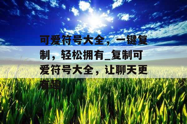 可爱符号大全，一键复制，轻松拥有_复制可爱符号大全，让聊天更有趣