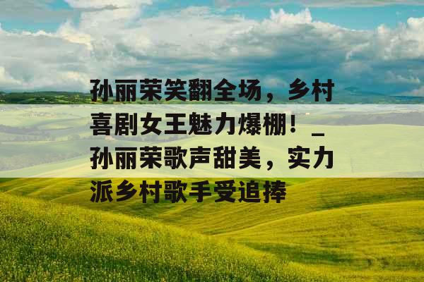 孙丽荣笑翻全场，乡村喜剧女王魅力爆棚！_孙丽荣歌声甜美，实力派乡村歌手受追捧