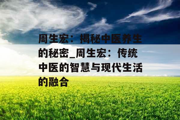 周生宏：揭秘中医养生的秘密_周生宏：传统中医的智慧与现代生活的融合