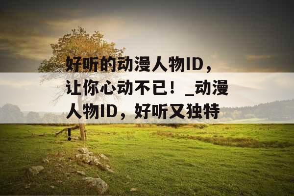 好听的动漫人物ID，让你心动不已！_动漫人物ID，好听又独特！