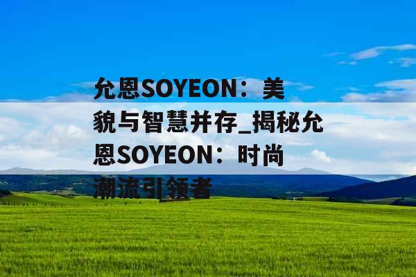允恩SOYEON：美貌与智慧并存_揭秘允恩SOYEON：时尚潮流引领者