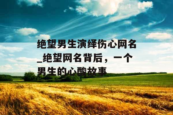 绝望男生演绎伤心网名_绝望网名背后,一个男生的心酸故事