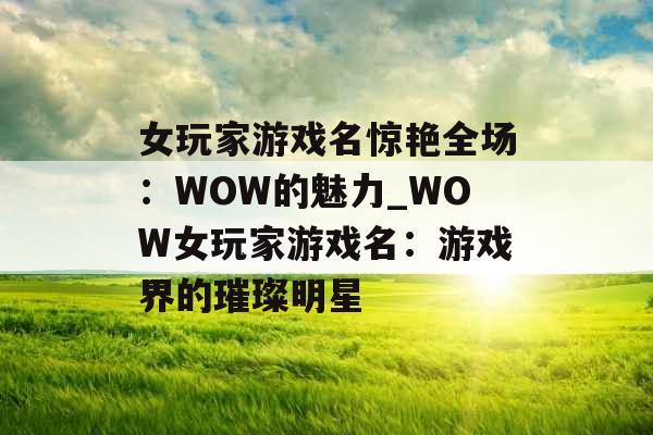 女玩家游戏名惊艳全场：WOW的魅力_WOW女玩家游戏名：游戏界的璀璨明星