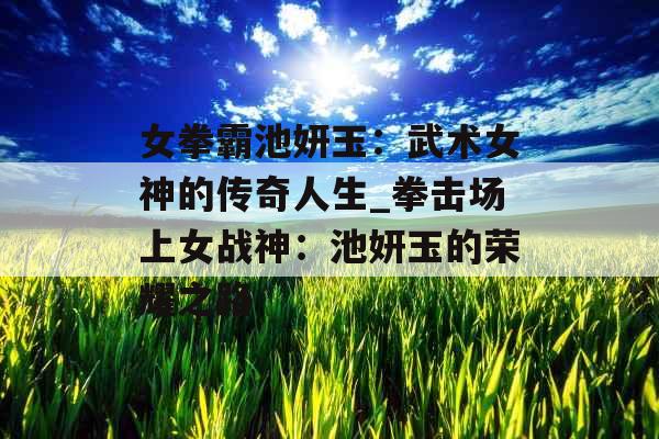 女拳霸池妍玉:武术女神的传奇人生_拳击场上女战神:池妍玉的荣耀之路 女拳霸池妍玉:武术女神的传奇人生_拳击场上女战神:池妍玉的荣耀之路