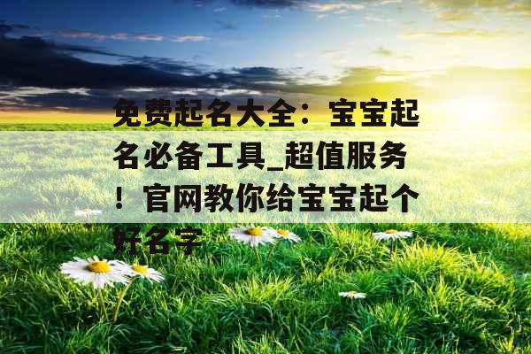 免费起名大全：宝宝起名必备工具_超值服务！官网教你给宝宝起个好名字