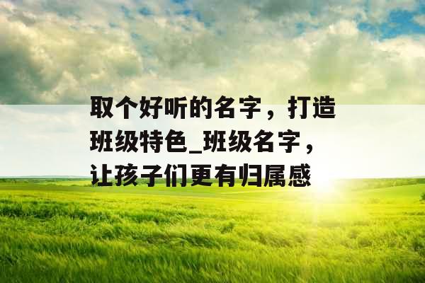 取个好听的名字，打造班级特色_班级名字，让孩子们更有归属感