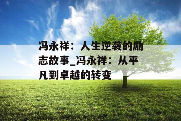 冯永祥：人生逆袭的励志故事_冯永祥：从平凡到卓越的转变