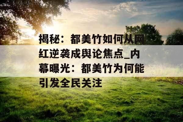 揭秘：都美竹如何从网红逆袭成舆论焦点_内幕曝光：都美竹为何能引发全民关注