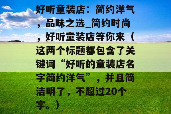 好听童装店：简约洋气，品味之选_简约时尚，好听童装店等你来（这两个标题都包含了关键词“好听的童装店名字简约洋气”，并且简洁明了，不超过20个字。）