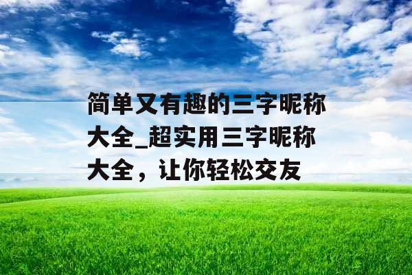 简单又有趣的三字昵称大全_超实用三字昵称大全,让你轻松交友 简单又有趣的三字昵称大全_超实用三字昵称大全,让你轻松交友