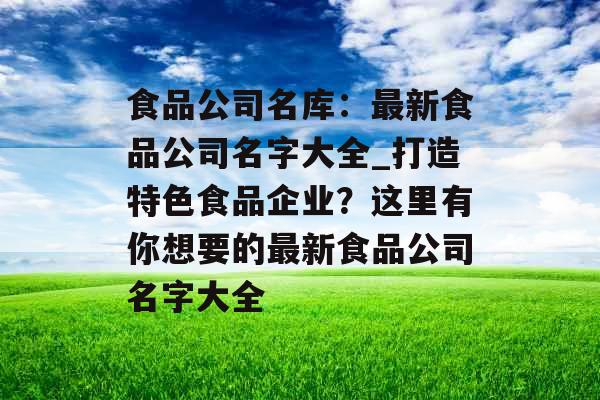 食品公司名库：最新食品公司名字大全_打造特色食品企业？这里有你想要的最新食品公司名字大全